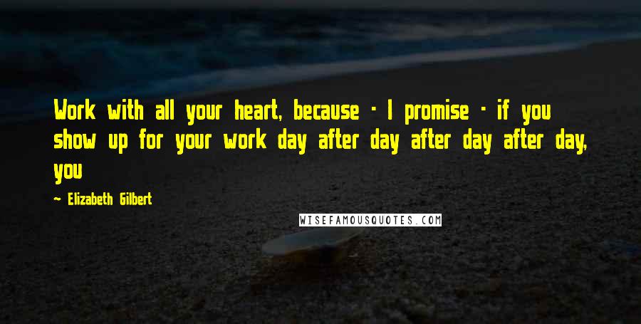 Elizabeth Gilbert Quotes: Work with all your heart, because - I promise - if you show up for your work day after day after day after day, you