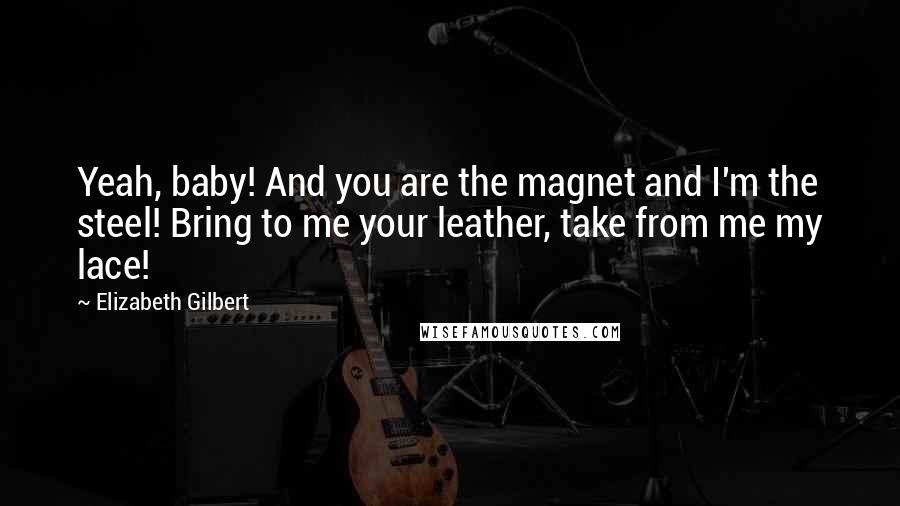 Elizabeth Gilbert Quotes: Yeah, baby! And you are the magnet and I'm the steel! Bring to me your leather, take from me my lace!