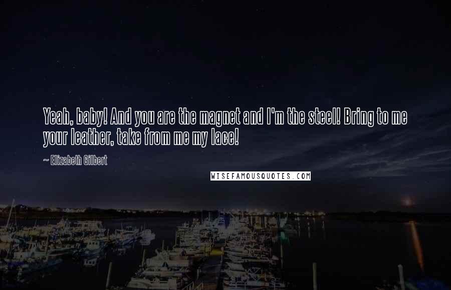 Elizabeth Gilbert Quotes: Yeah, baby! And you are the magnet and I'm the steel! Bring to me your leather, take from me my lace!