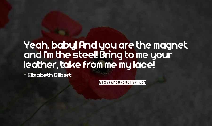 Elizabeth Gilbert Quotes: Yeah, baby! And you are the magnet and I'm the steel! Bring to me your leather, take from me my lace!