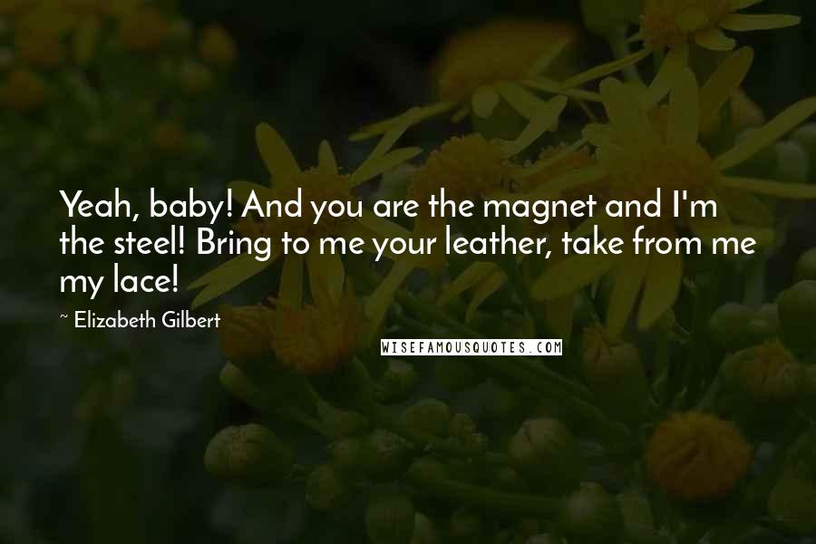 Elizabeth Gilbert Quotes: Yeah, baby! And you are the magnet and I'm the steel! Bring to me your leather, take from me my lace!