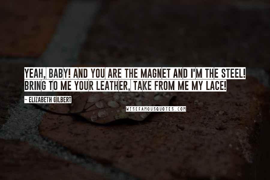 Elizabeth Gilbert Quotes: Yeah, baby! And you are the magnet and I'm the steel! Bring to me your leather, take from me my lace!