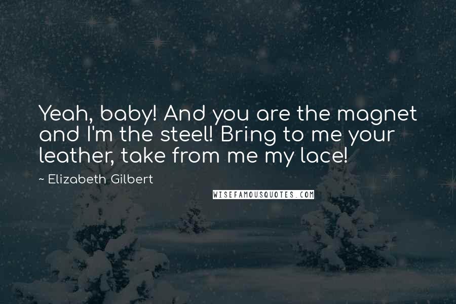 Elizabeth Gilbert Quotes: Yeah, baby! And you are the magnet and I'm the steel! Bring to me your leather, take from me my lace!