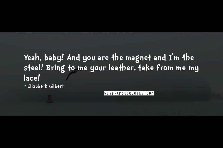 Elizabeth Gilbert Quotes: Yeah, baby! And you are the magnet and I'm the steel! Bring to me your leather, take from me my lace!