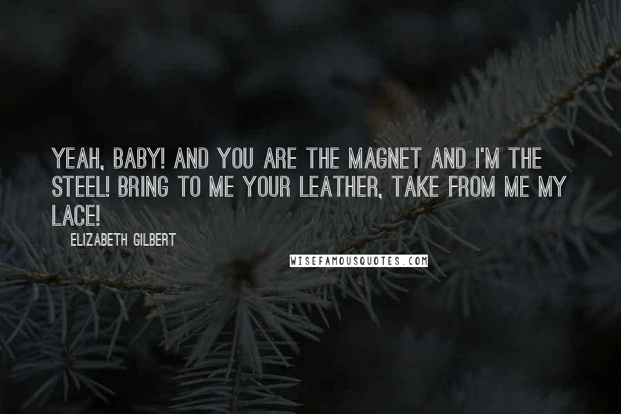 Elizabeth Gilbert Quotes: Yeah, baby! And you are the magnet and I'm the steel! Bring to me your leather, take from me my lace!