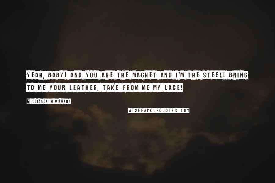 Elizabeth Gilbert Quotes: Yeah, baby! And you are the magnet and I'm the steel! Bring to me your leather, take from me my lace!