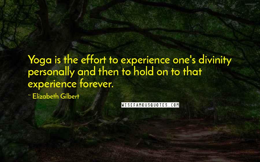 Elizabeth Gilbert Quotes: Yoga is the effort to experience one's divinity personally and then to hold on to that experience forever.