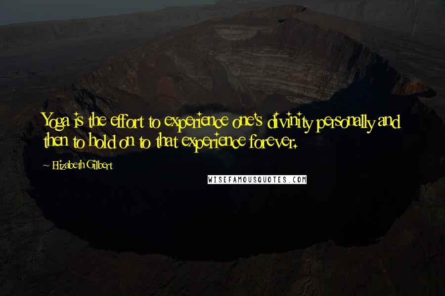 Elizabeth Gilbert Quotes: Yoga is the effort to experience one's divinity personally and then to hold on to that experience forever.