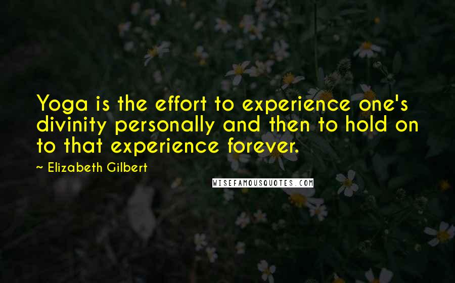 Elizabeth Gilbert Quotes: Yoga is the effort to experience one's divinity personally and then to hold on to that experience forever.