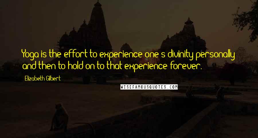 Elizabeth Gilbert Quotes: Yoga is the effort to experience one's divinity personally and then to hold on to that experience forever.