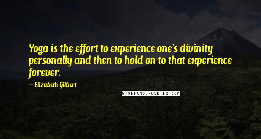 Elizabeth Gilbert Quotes: Yoga is the effort to experience one's divinity personally and then to hold on to that experience forever.