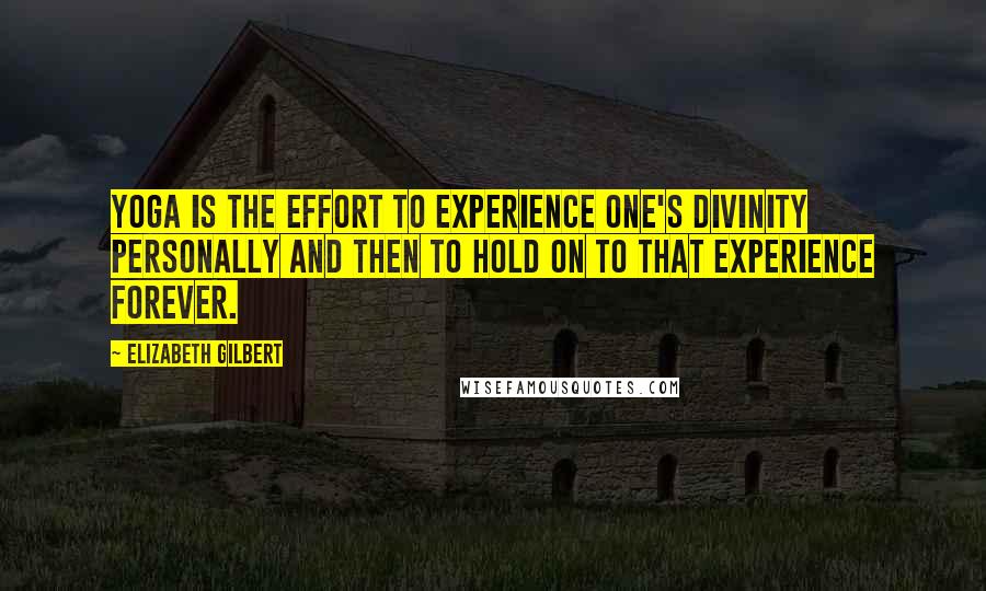 Elizabeth Gilbert Quotes: Yoga is the effort to experience one's divinity personally and then to hold on to that experience forever.