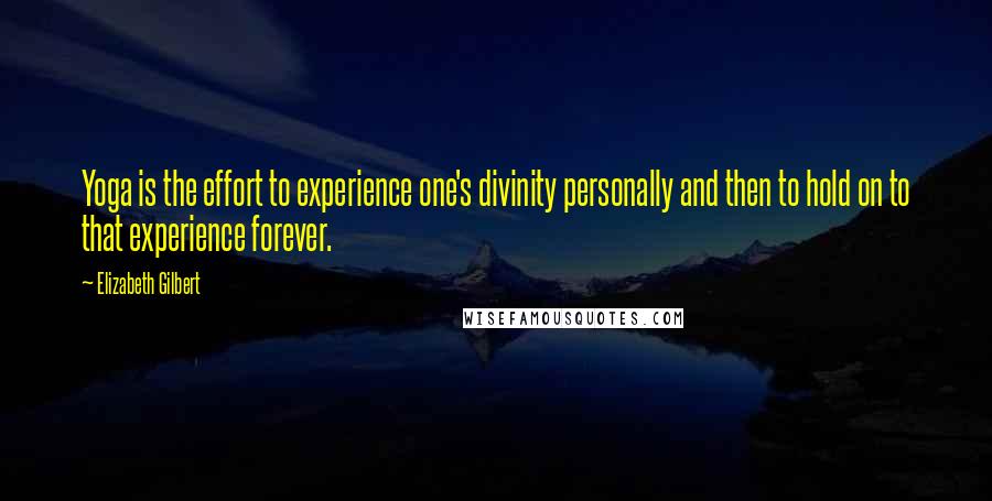 Elizabeth Gilbert Quotes: Yoga is the effort to experience one's divinity personally and then to hold on to that experience forever.