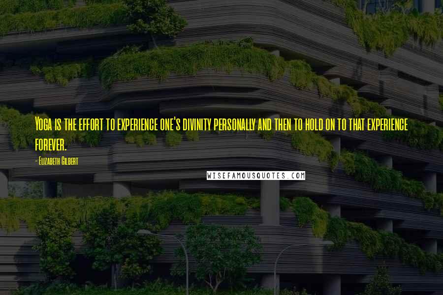 Elizabeth Gilbert Quotes: Yoga is the effort to experience one's divinity personally and then to hold on to that experience forever.