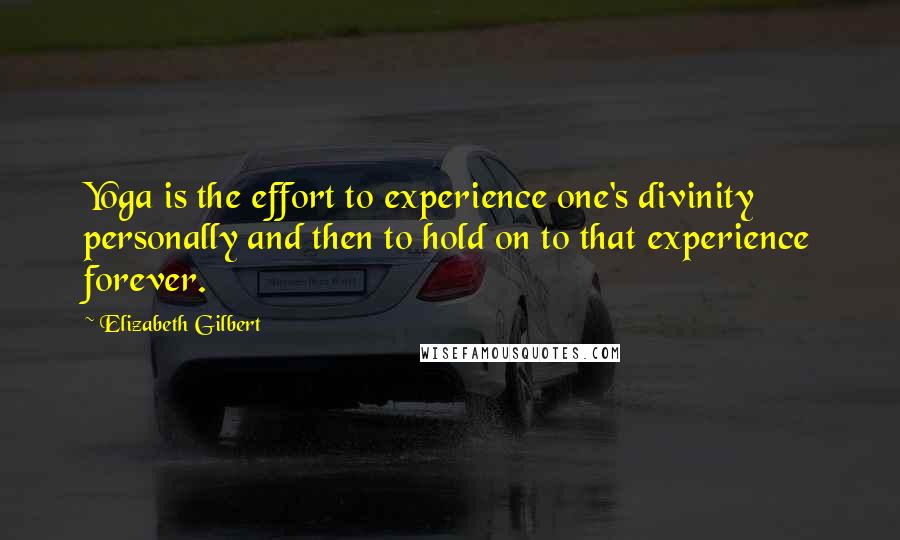 Elizabeth Gilbert Quotes: Yoga is the effort to experience one's divinity personally and then to hold on to that experience forever.