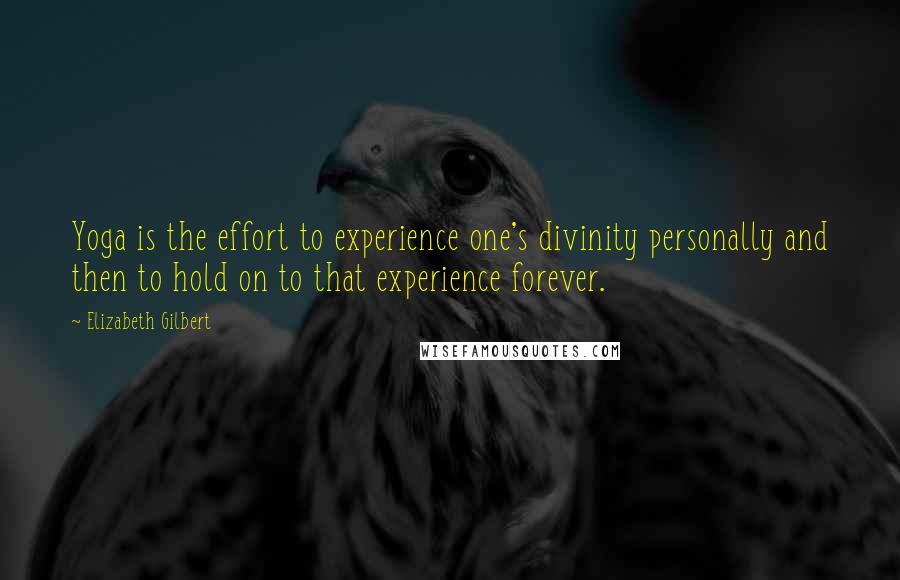 Elizabeth Gilbert Quotes: Yoga is the effort to experience one's divinity personally and then to hold on to that experience forever.