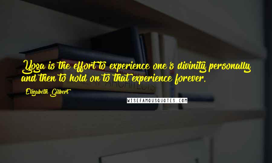 Elizabeth Gilbert Quotes: Yoga is the effort to experience one's divinity personally and then to hold on to that experience forever.