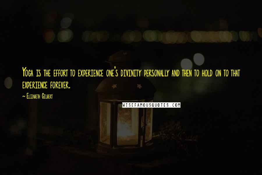 Elizabeth Gilbert Quotes: Yoga is the effort to experience one's divinity personally and then to hold on to that experience forever.