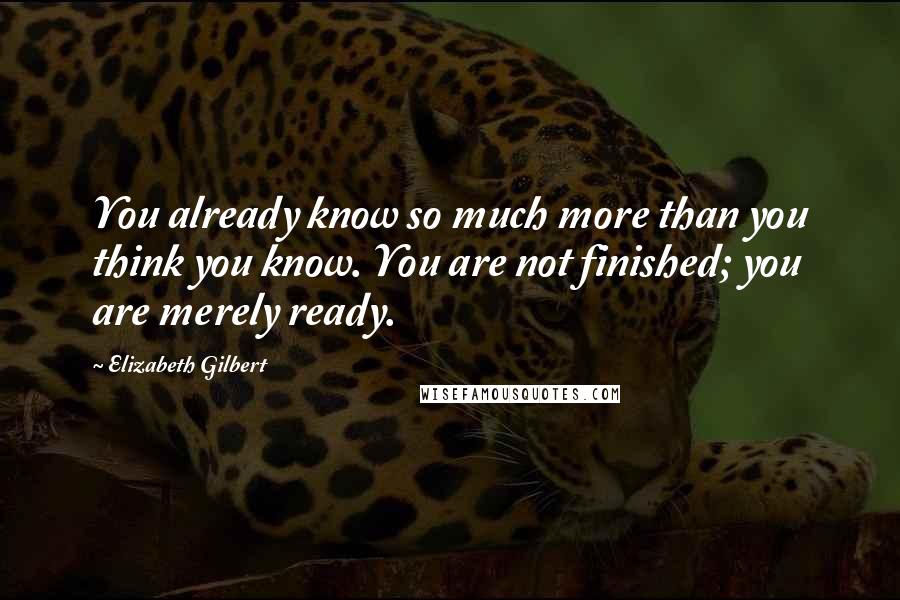 Elizabeth Gilbert Quotes: You already know so much more than you think you know. You are not finished; you are merely ready.