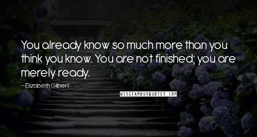 Elizabeth Gilbert Quotes: You already know so much more than you think you know. You are not finished; you are merely ready.