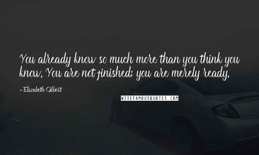 Elizabeth Gilbert Quotes: You already know so much more than you think you know. You are not finished; you are merely ready.