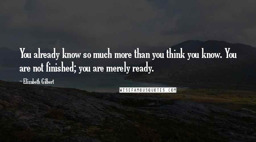 Elizabeth Gilbert Quotes: You already know so much more than you think you know. You are not finished; you are merely ready.