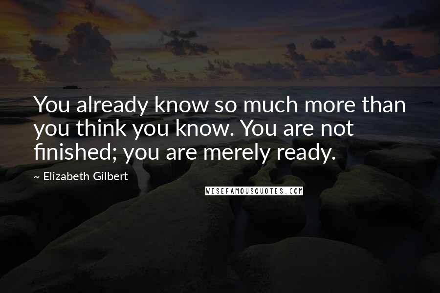 Elizabeth Gilbert Quotes: You already know so much more than you think you know. You are not finished; you are merely ready.