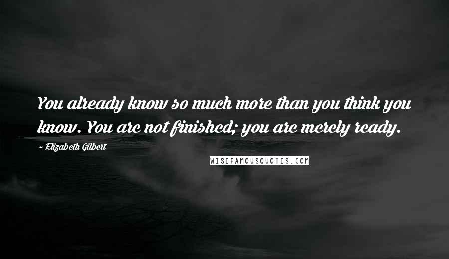 Elizabeth Gilbert Quotes: You already know so much more than you think you know. You are not finished; you are merely ready.