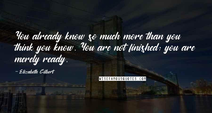 Elizabeth Gilbert Quotes: You already know so much more than you think you know. You are not finished; you are merely ready.