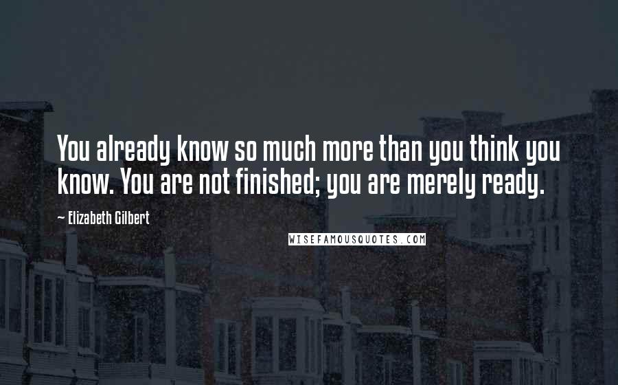 Elizabeth Gilbert Quotes: You already know so much more than you think you know. You are not finished; you are merely ready.