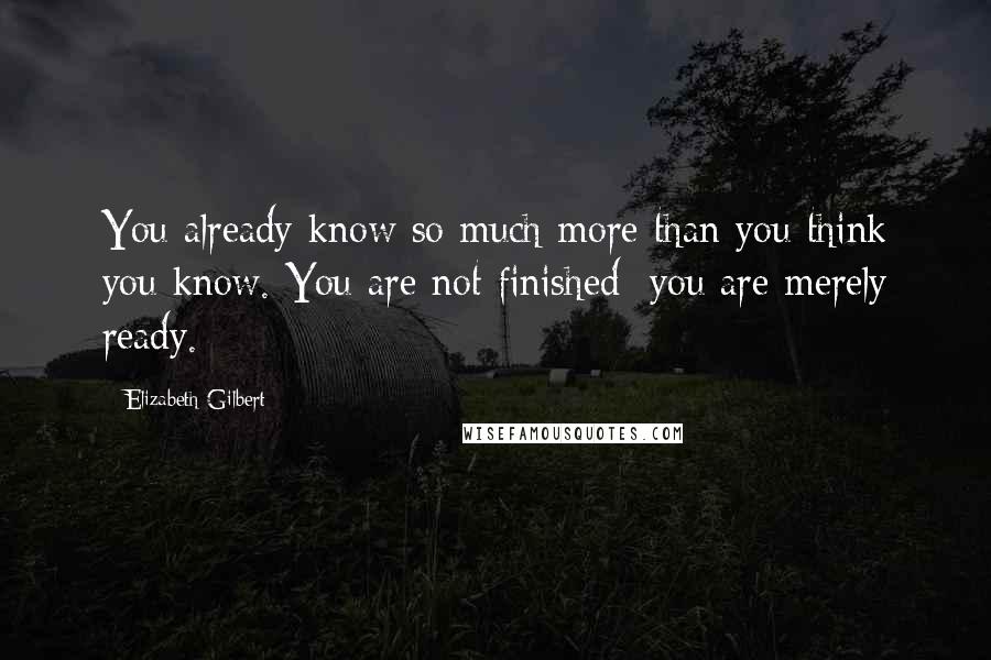 Elizabeth Gilbert Quotes: You already know so much more than you think you know. You are not finished; you are merely ready.