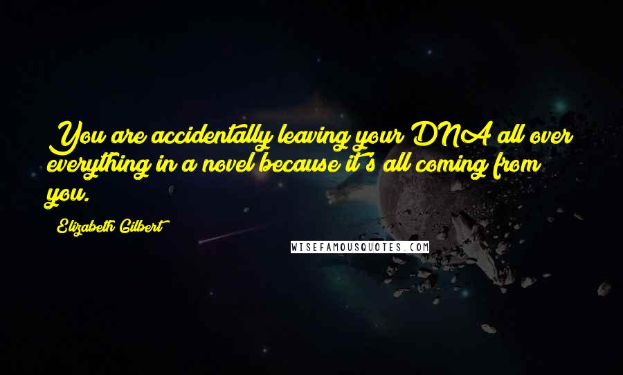 Elizabeth Gilbert Quotes: You are accidentally leaving your DNA all over everything in a novel because it's all coming from you.