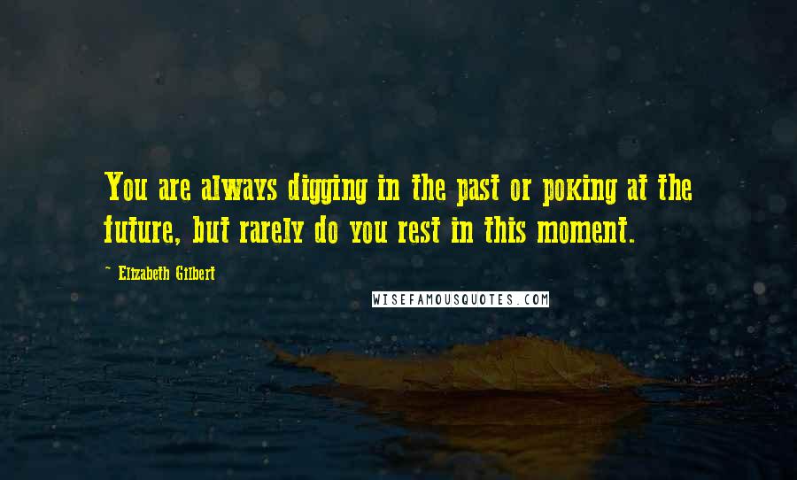 Elizabeth Gilbert Quotes: You are always digging in the past or poking at the future, but rarely do you rest in this moment.