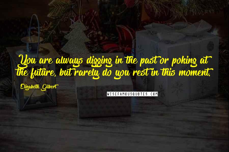 Elizabeth Gilbert Quotes: You are always digging in the past or poking at the future, but rarely do you rest in this moment.