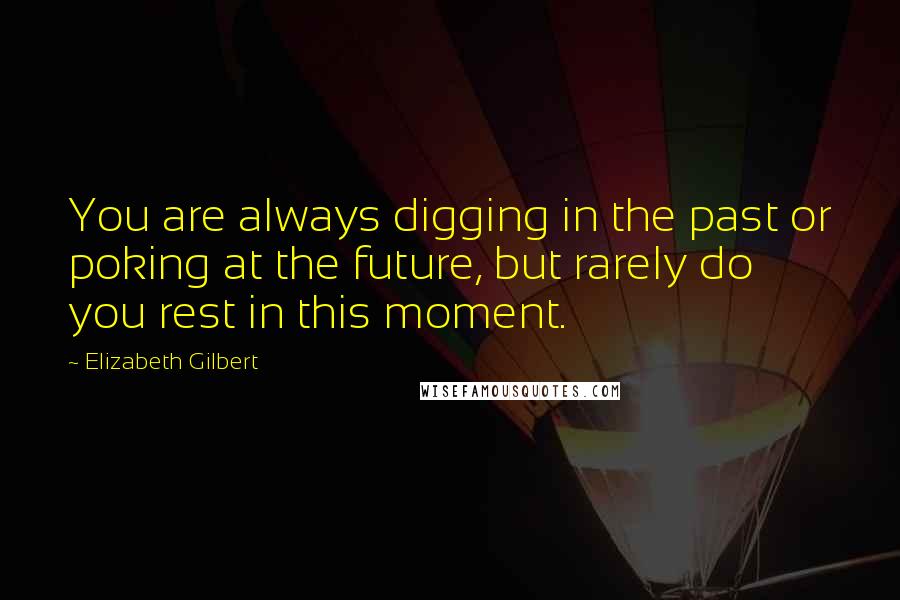 Elizabeth Gilbert Quotes: You are always digging in the past or poking at the future, but rarely do you rest in this moment.