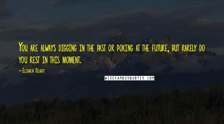 Elizabeth Gilbert Quotes: You are always digging in the past or poking at the future, but rarely do you rest in this moment.