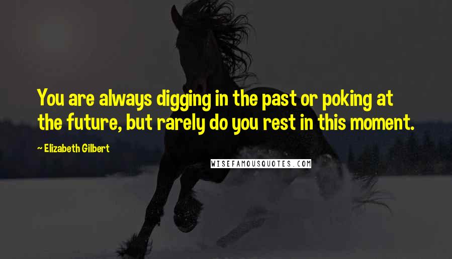 Elizabeth Gilbert Quotes: You are always digging in the past or poking at the future, but rarely do you rest in this moment.