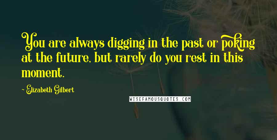 Elizabeth Gilbert Quotes: You are always digging in the past or poking at the future, but rarely do you rest in this moment.