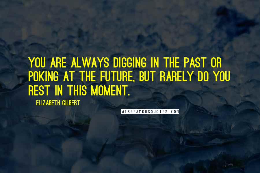 Elizabeth Gilbert Quotes: You are always digging in the past or poking at the future, but rarely do you rest in this moment.