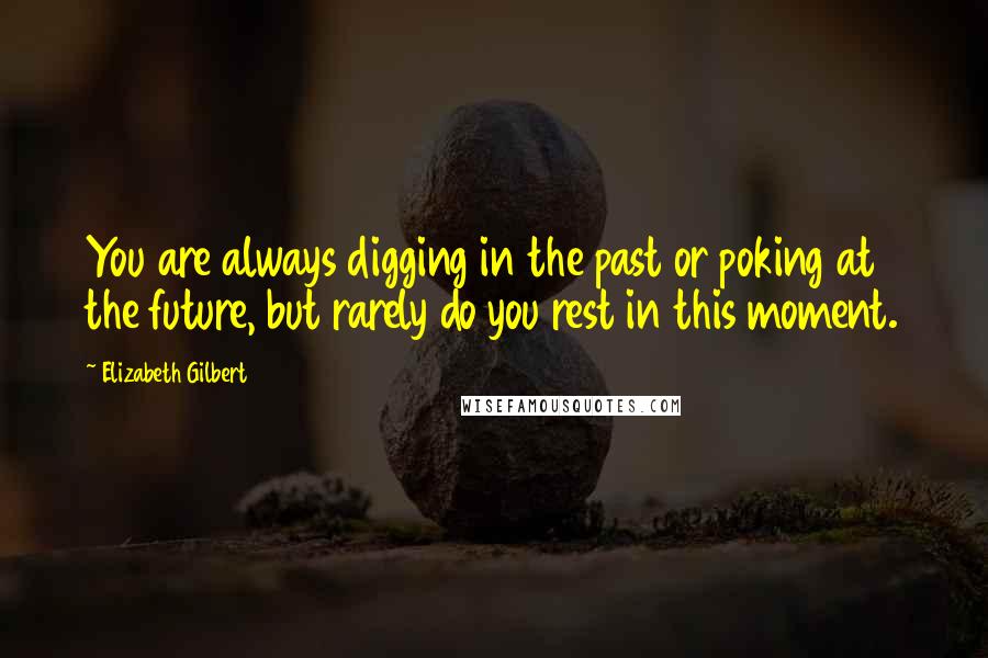 Elizabeth Gilbert Quotes: You are always digging in the past or poking at the future, but rarely do you rest in this moment.