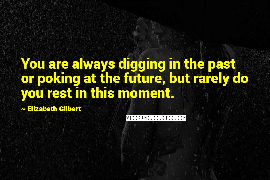 Elizabeth Gilbert Quotes: You are always digging in the past or poking at the future, but rarely do you rest in this moment.