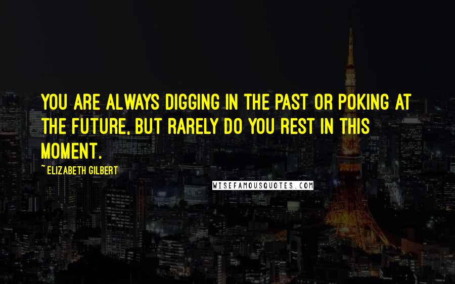 Elizabeth Gilbert Quotes: You are always digging in the past or poking at the future, but rarely do you rest in this moment.