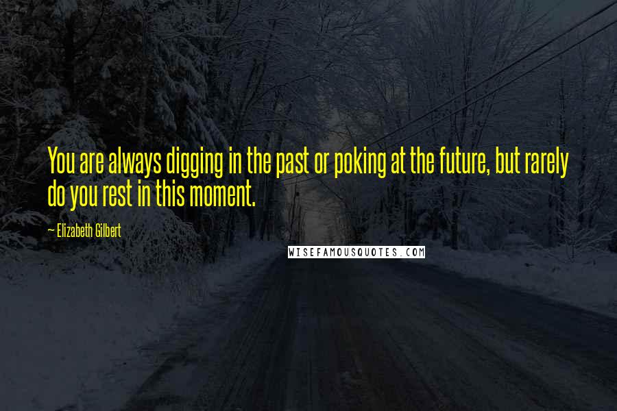 Elizabeth Gilbert Quotes: You are always digging in the past or poking at the future, but rarely do you rest in this moment.