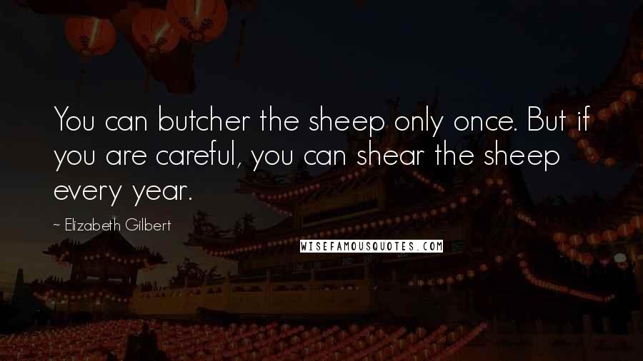Elizabeth Gilbert Quotes: You can butcher the sheep only once. But if you are careful, you can shear the sheep every year.