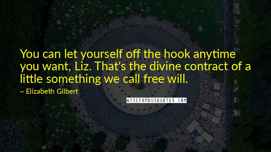 Elizabeth Gilbert Quotes: You can let yourself off the hook anytime you want, Liz. That's the divine contract of a little something we call free will.