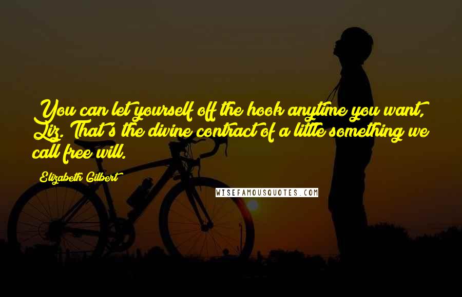 Elizabeth Gilbert Quotes: You can let yourself off the hook anytime you want, Liz. That's the divine contract of a little something we call free will.