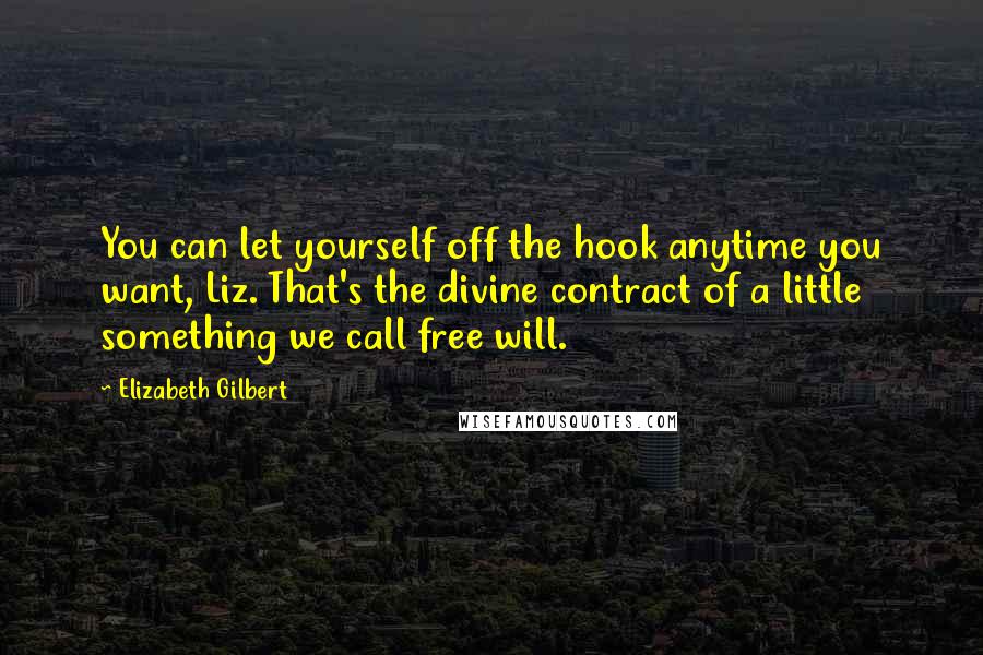 Elizabeth Gilbert Quotes: You can let yourself off the hook anytime you want, Liz. That's the divine contract of a little something we call free will.