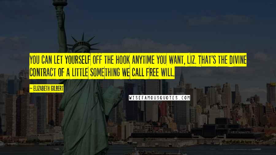 Elizabeth Gilbert Quotes: You can let yourself off the hook anytime you want, Liz. That's the divine contract of a little something we call free will.