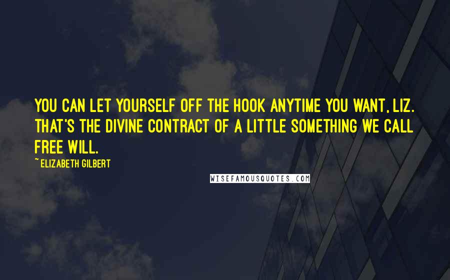 Elizabeth Gilbert Quotes: You can let yourself off the hook anytime you want, Liz. That's the divine contract of a little something we call free will.