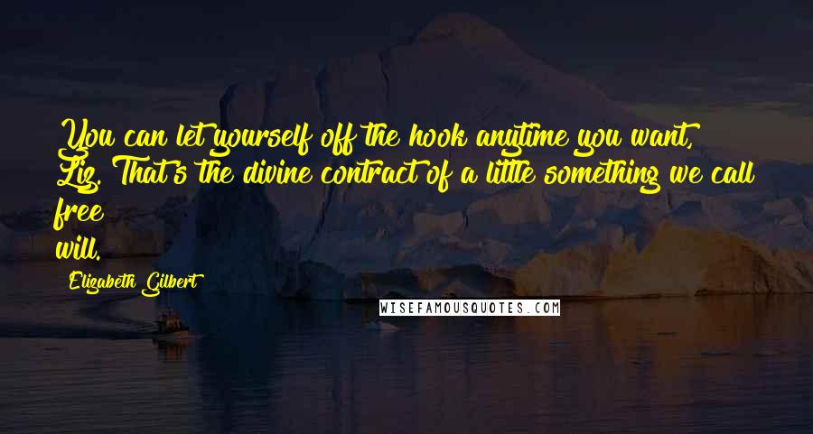 Elizabeth Gilbert Quotes: You can let yourself off the hook anytime you want, Liz. That's the divine contract of a little something we call free will.